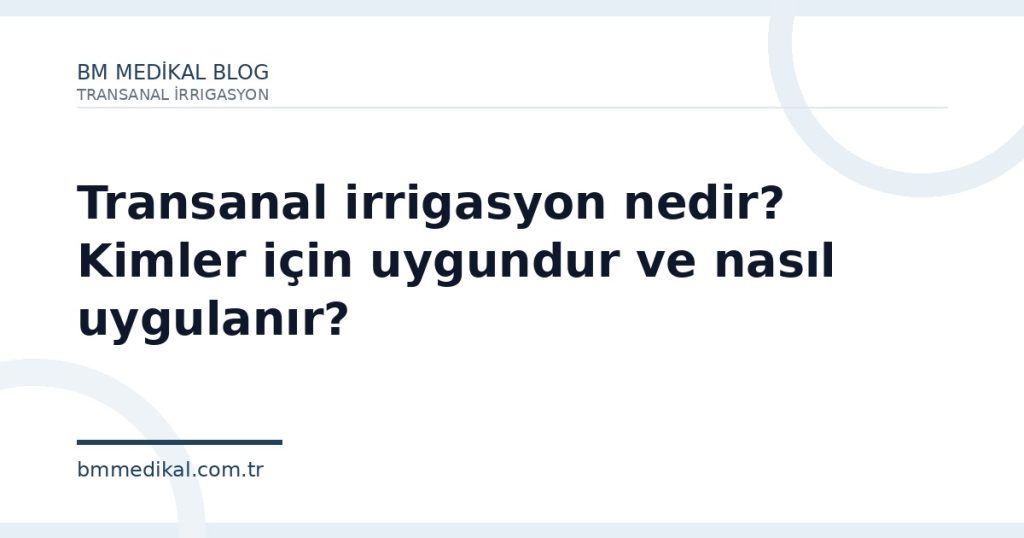 Transanal irrigasyon nedir? Kimler için uygundur ve nasıl uygulanır? | BM Medikal