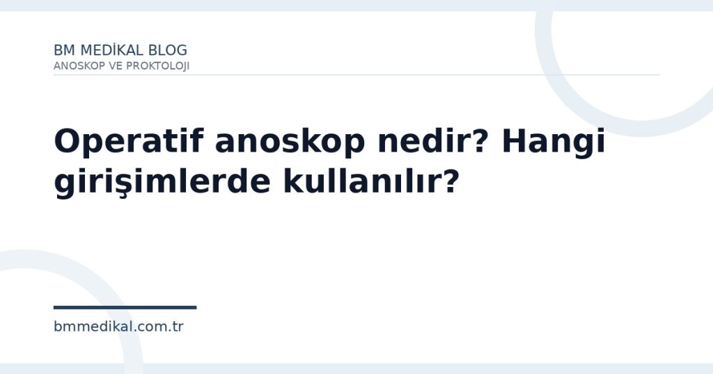 Operatif anoskop nedir? Hangi girişimlerde kullanılır?