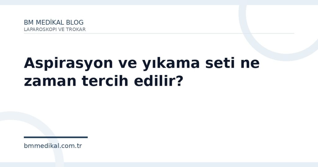 Aspirasyon ve yıkama seti ne zaman tercih edilir?