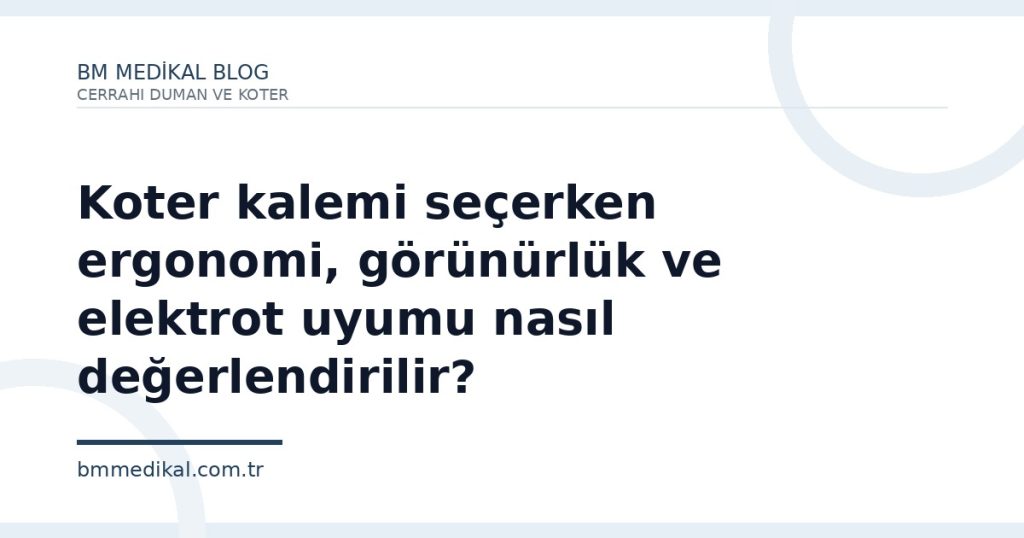 Koter kalemi seçerken ergonomi, görünürlük ve elektrot uyumu nasıl değerlendirilir?